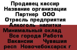 Продавец-кассир › Название организации ­ Партнер, ООО › Отрасль предприятия ­ Алкоголь, напитки › Минимальный оклад ­ 1 - Все города Работа » Вакансии   . Чувашия респ.,Новочебоксарск г.